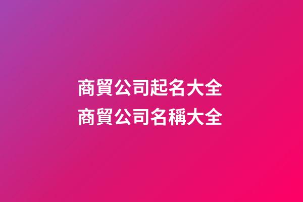 商貿公司起名大全 商貿公司名稱大全-第1張-公司起名-玄機派